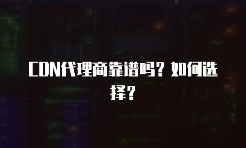 CDN代理商靠谱吗？如何选择？