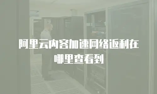阿里云内容加速网络返利在哪里查看到