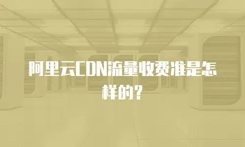 阿里云CDN流量收费准是怎样的？
