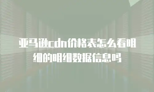 亚马逊cdn价格表怎么看明细的明细数据信息吗