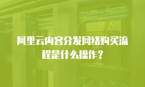 阿里云内容分发网络购买流程是什么操作？