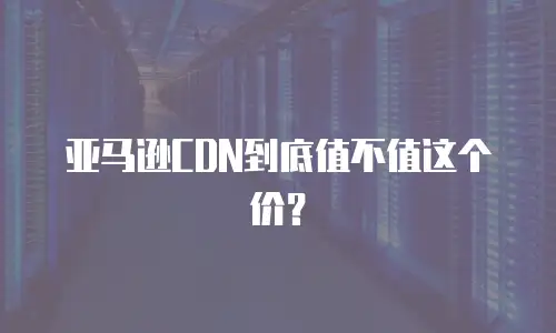 亚马逊CDN到底值不值这个价？