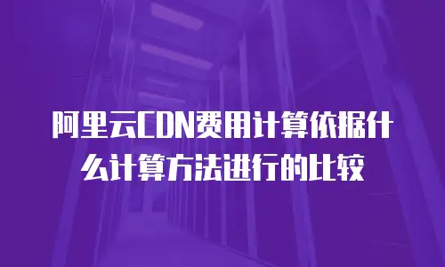 阿里云CDN费用计算依据什么计算方法进行的比较