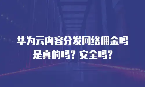 华为云内容分发网络佣金吗是真的吗？安全吗？
