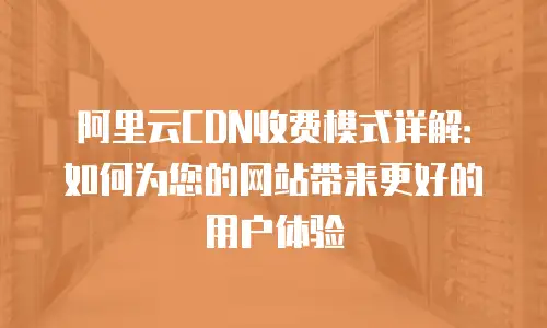 阿里云CDN收费模式详解：如何为您的网站带来更好的用户体验