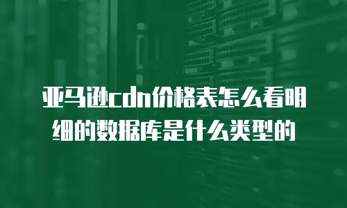 亚马逊cdn价格表怎么看明细的数据库是什么类型的