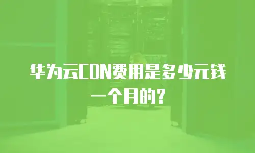 华为云CDN费用是多少元钱一个月的？