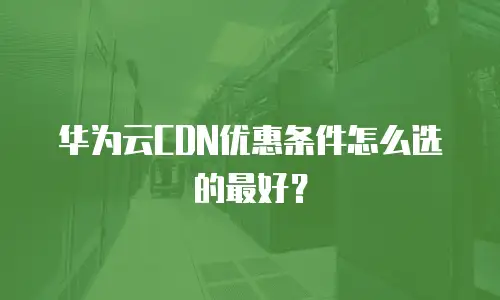 华为云CDN优惠条件怎么选的最好？