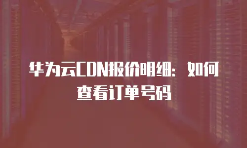 华为云CDN报价明细：如何查看订单号码