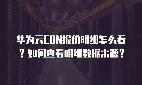华为云CDN报价明细怎么看？如何查看明细数据来源？