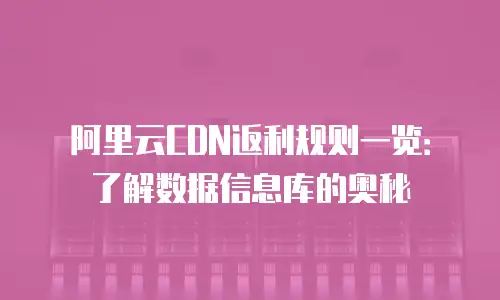 阿里云CDN返利规则一览：了解数据信息库的奥秘