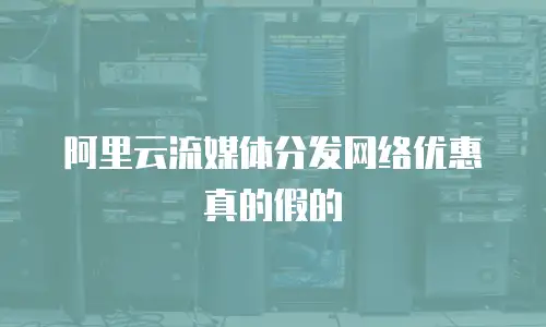 阿里云流媒体分发网络优惠真的假的