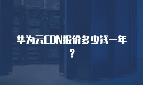 华为云CDN报价多少钱一年？