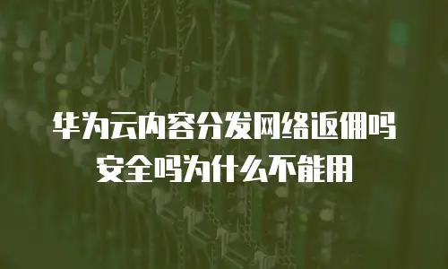 华为云内容分发网络返佣吗安全吗为什么不能用