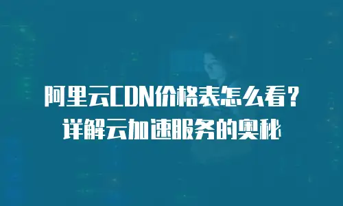 阿里云CDN价格表怎么看？详解云加速服务的奥秘