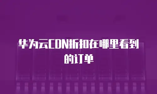 华为云CDN折扣在哪里看到的订单
