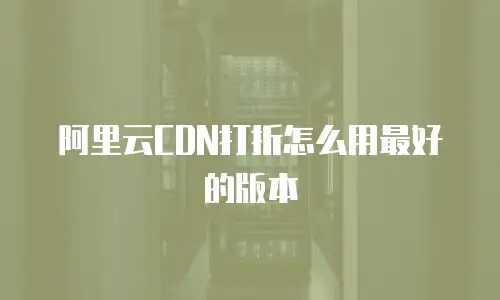 阿里云CDN打折怎么用最好的版本