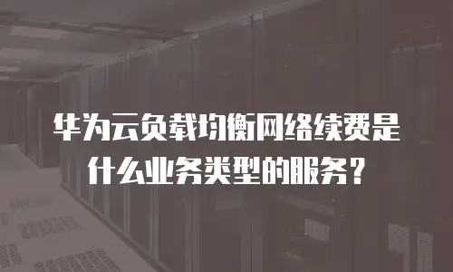 华为云负载均衡网络续费是什么业务类型的服务？