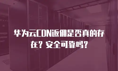 华为云CDN返佣是否真的存在？安全可靠吗？