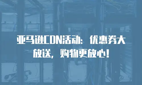 亚马逊CDN活动：优惠券大放送，购物更放心！