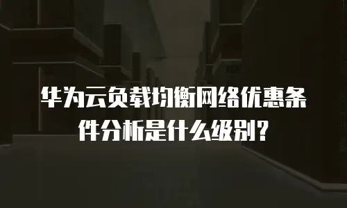华为云负载均衡网络优惠条件分析是什么级别？