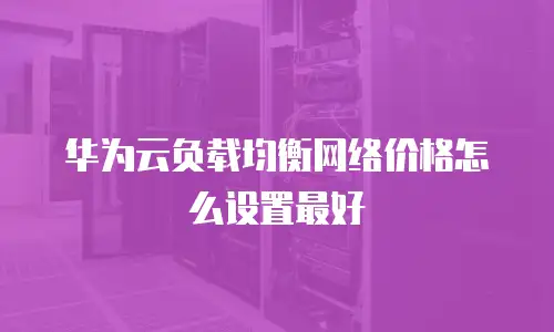 华为云负载均衡网络价格怎么设置最好