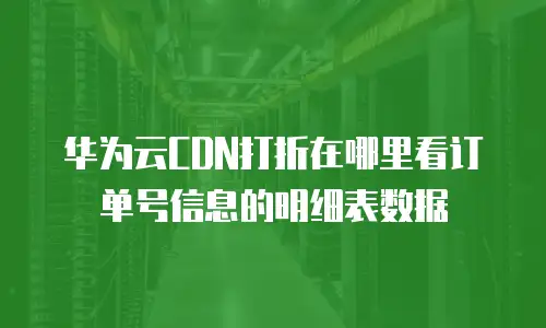 华为云CDN打折在哪里看订单号信息的明细表数据