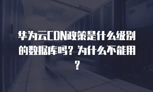 华为云CDN政策是什么级别的数据库吗？为什么不能用？