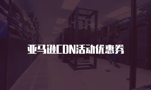 亚马逊CDN活动优惠券