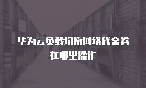 华为云负载均衡网络代金券在哪里操作