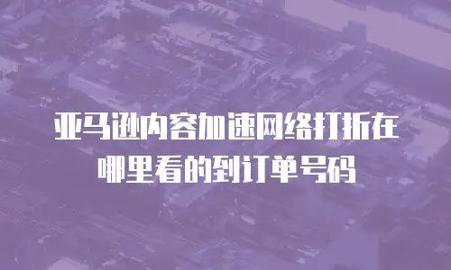 亚马逊内容加速网络打折在哪里看的到订单号码