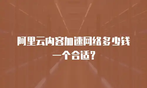 阿里云内容加速网络多少钱一个合适？