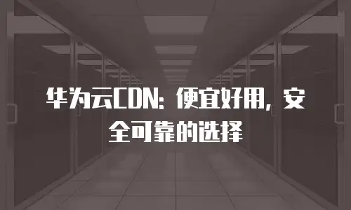 华为云CDN: 便宜好用, 安全可靠的选择