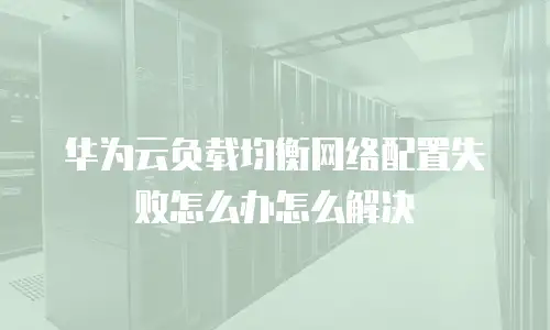 华为云负载均衡网络配置失败怎么办怎么解决