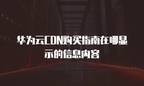华为云CDN购买指南在哪显示的信息内容