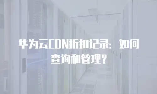 华为云CDN折扣记录：如何查询和管理？