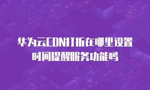 华为云CDN打折在哪里设置时间提醒服务功能吗