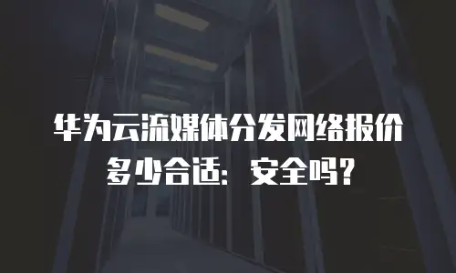 华为云流媒体分发网络报价多少合适：安全吗？