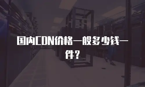 国内CDN价格一般多少钱一件？