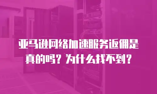 亚马逊网络加速服务返佣是真的吗？为什么找不到？