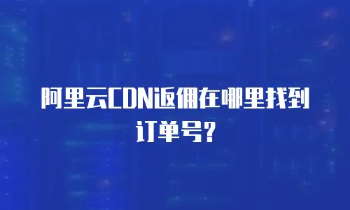 阿里云CDN返佣在哪里找到订单号？