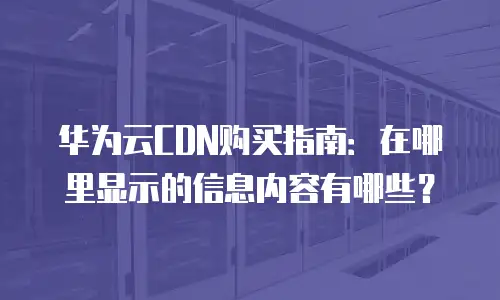 华为云CDN购买指南：在哪里显示的信息内容有哪些？