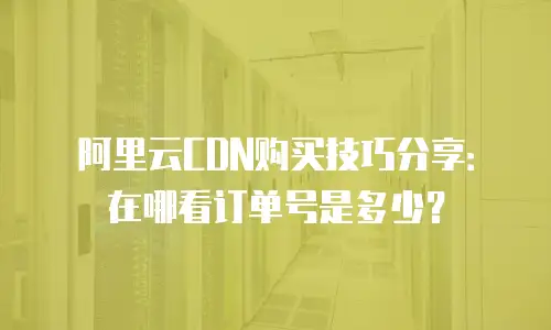 阿里云CDN购买技巧分享：在哪看订单号是多少？