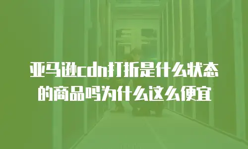 亚马逊cdn打折是什么状态的商品吗为什么这么便宜