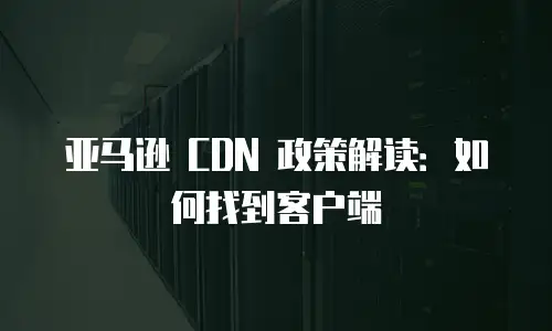 亚马逊 CDN 政策解读：如何找到客户端