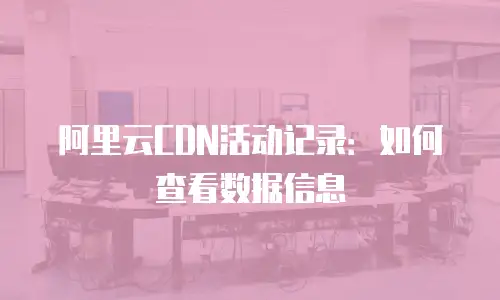 阿里云CDN活动记录：如何查看数据信息