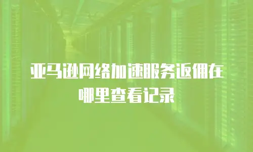 亚马逊网络加速服务返佣在哪里查看记录