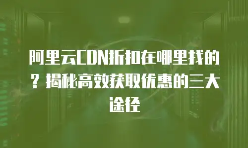 阿里云CDN折扣在哪里找的？揭秘高效获取优惠的三大途径