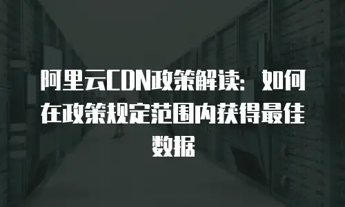 阿里云CDN政策解读：如何在政策规定范围内获得最佳数据
