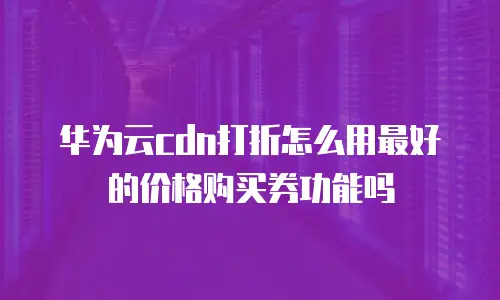 华为云cdn打折怎么用最好的价格购买券功能吗